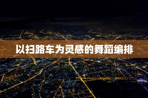 以扫路车为灵感的舞蹈编排
