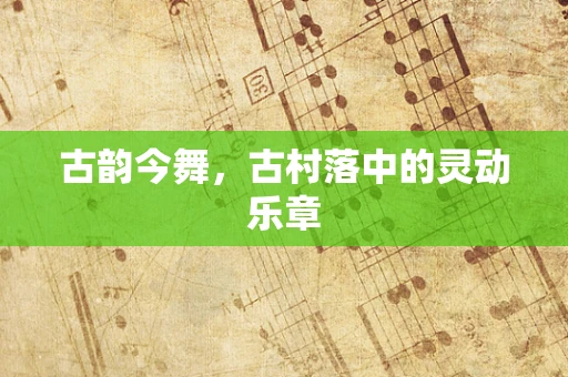 古韵今舞，古村落中的灵动乐章