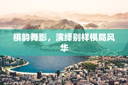 棋韵舞影，演绎别样棋局风华