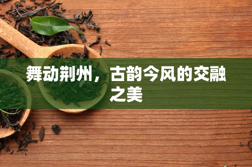 舞动荆州，古韵今风的交融之美