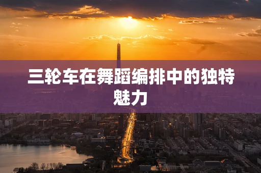 三轮车在舞蹈编排中的独特魅力
