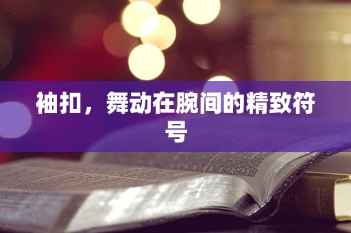 袖扣，舞动在腕间的精致符号