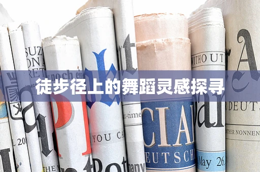 徒步径上的舞蹈灵感探寻