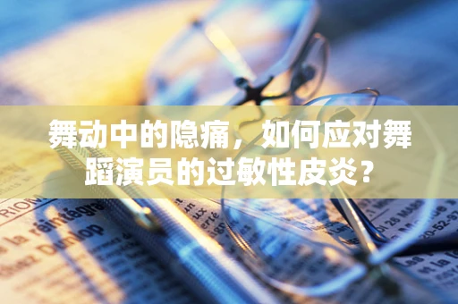 舞动中的隐痛，如何应对舞蹈演员的过敏性皮炎？