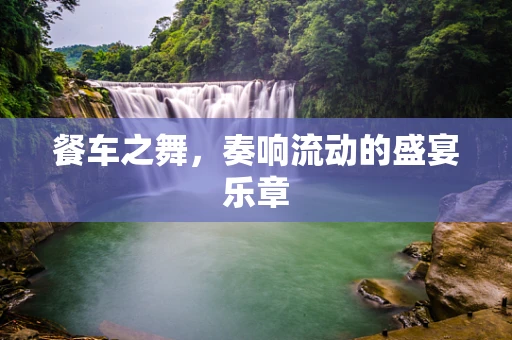 餐车之舞，奏响流动的盛宴乐章