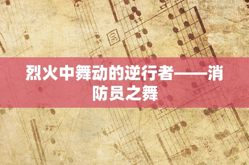 烈火中舞动的逆行者——消防员之舞
