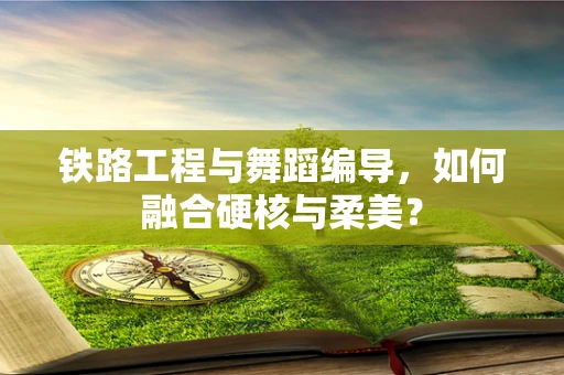 铁路工程与舞蹈编导，如何融合硬核与柔美？