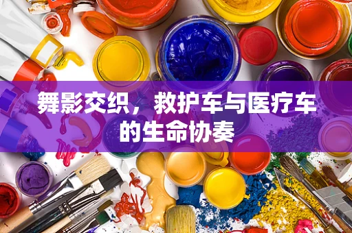 舞影交织，救护车与医疗车的生命协奏