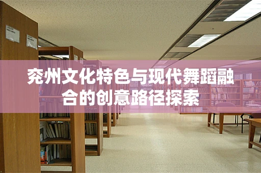 兖州文化特色与现代舞蹈融合的创意路径探索