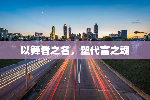 以舞者之名，塑代言之魂