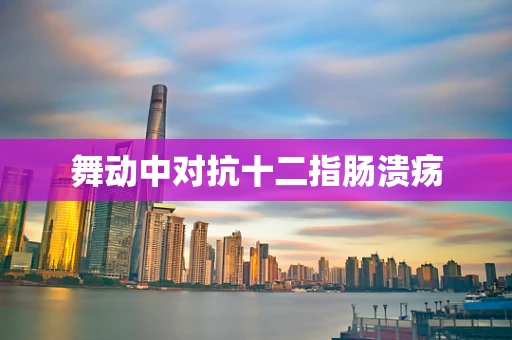 舞动中对抗十二指肠溃疡