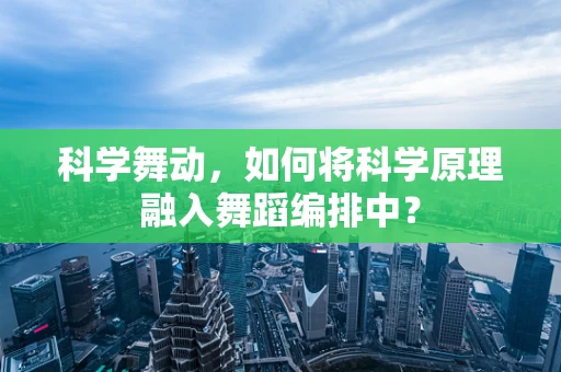 科学舞动，如何将科学原理融入舞蹈编排中？
