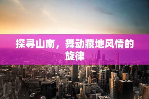 探寻山南，舞动藏地风情的旋律