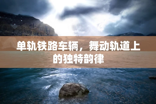 单轨铁路车辆，舞动轨道上的独特韵律