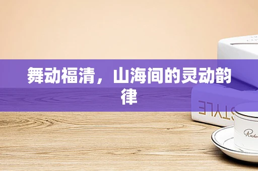 舞动福清，山海间的灵动韵律