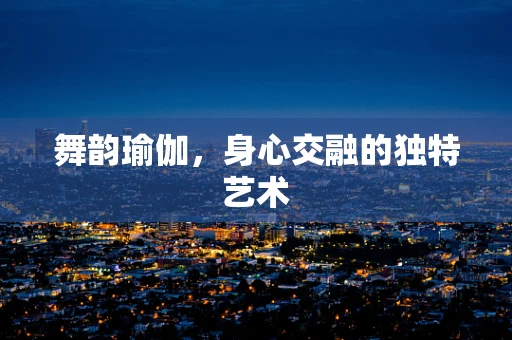 舞韵瑜伽，身心交融的独特艺术