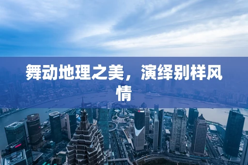舞动地理之美，演绎别样风情