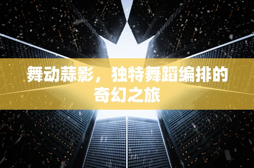 舞动蒜影，独特舞蹈编排的奇幻之旅