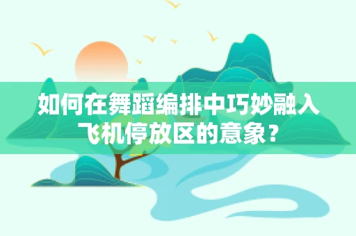 如何在舞蹈编排中巧妙融入飞机停放区的意象？