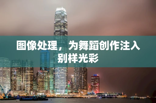图像处理，为舞蹈创作注入别样光彩