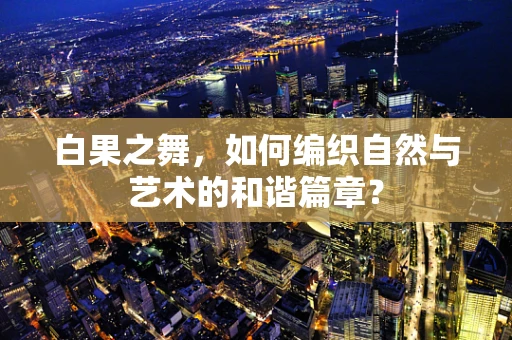 白果之舞，如何编织自然与艺术的和谐篇章？