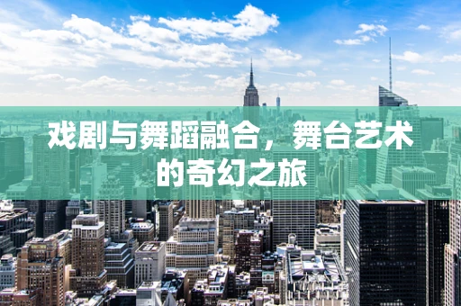 戏剧与舞蹈融合，舞台艺术的奇幻之旅