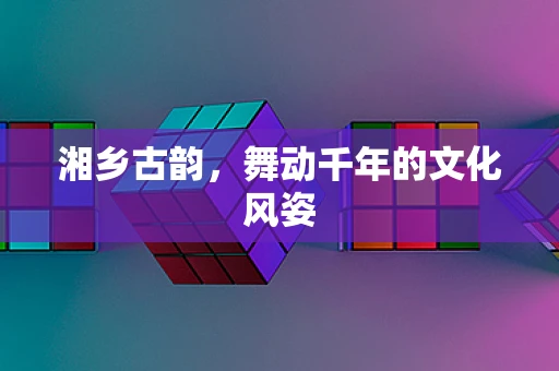湘乡古韵，舞动千年的文化风姿
