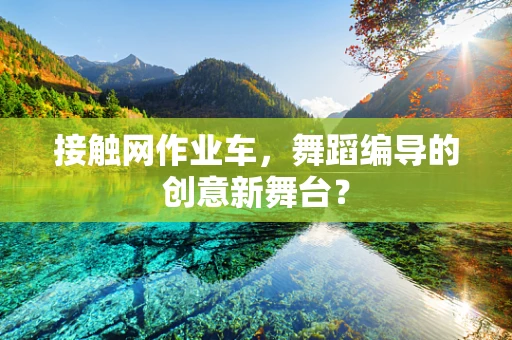 接触网作业车，舞蹈编导的创意新舞台？