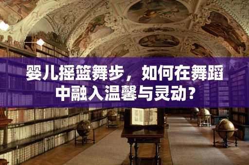 婴儿摇篮舞步，如何在舞蹈中融入温馨与灵动？