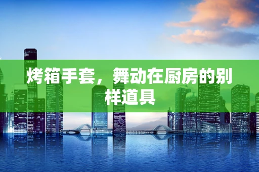 烤箱手套，舞动在厨房的别样道具