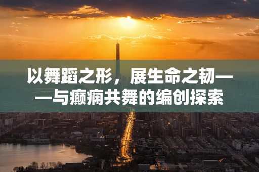 以舞蹈之形，展生命之韧——与癫痫共舞的编创探索