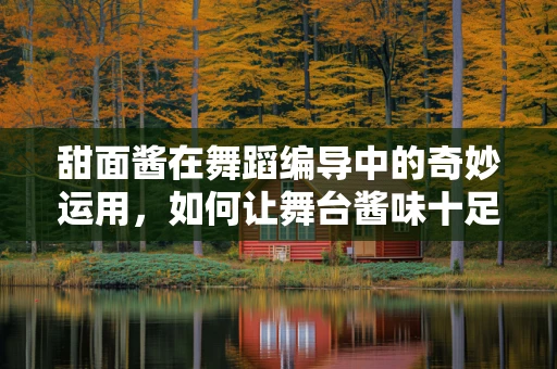 甜面酱在舞蹈编导中的奇妙运用，如何让舞台酱味十足？