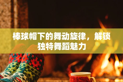 棒球帽下的舞动旋律，解锁独特舞蹈魅力