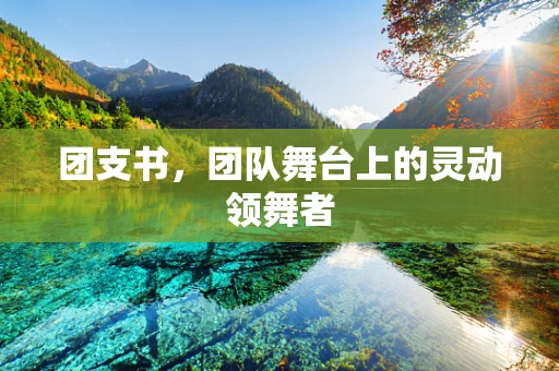 团支书，团队舞台上的灵动领舞者