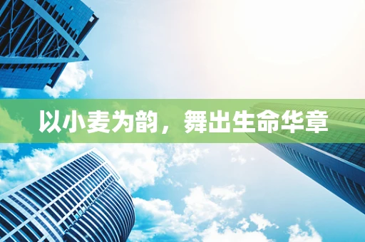 以小麦为韵，舞出生命华章