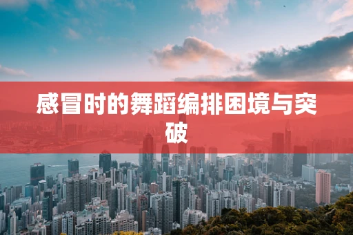 感冒时的舞蹈编排困境与突破