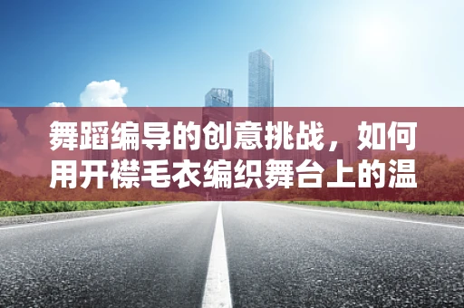 舞蹈编导的创意挑战，如何用开襟毛衣编织舞台上的温暖故事？