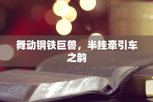 舞动钢铁巨兽，半挂牵引车之韵