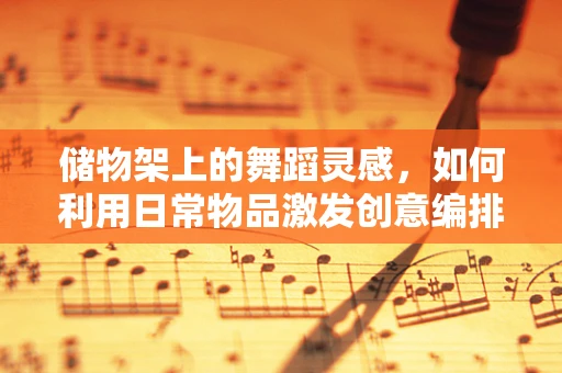 储物架上的舞蹈灵感，如何利用日常物品激发创意编排？