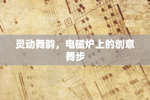 灵动舞韵，电磁炉上的创意舞步