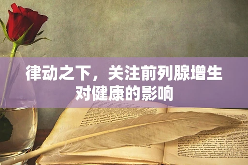 律动之下，关注前列腺增生对健康的影响