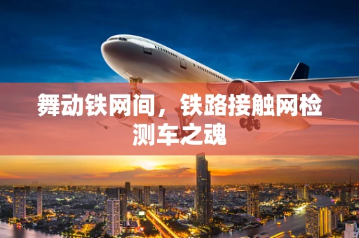 舞动铁网间，铁路接触网检测车之魂