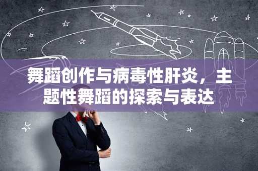 舞蹈创作与病毒性肝炎，主题性舞蹈的探索与表达