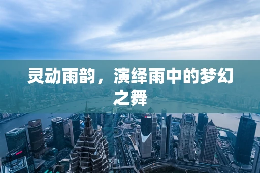 灵动雨韵，演绎雨中的梦幻之舞