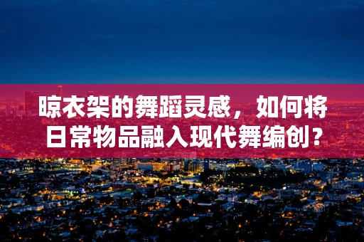 晾衣架的舞蹈灵感，如何将日常物品融入现代舞编创？
