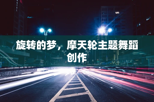 旋转的梦，摩天轮主题舞蹈创作