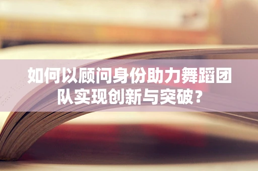 如何以顾问身份助力舞蹈团队实现创新与突破？