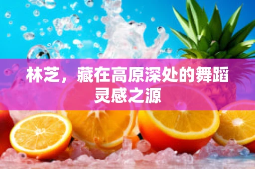 林芝，藏在高原深处的舞蹈灵感之源