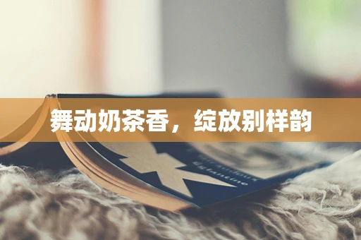 舞动奶茶香，绽放别样韵