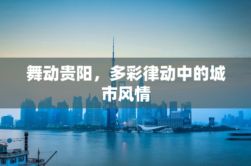 舞动贵阳，多彩律动中的城市风情